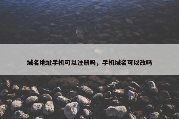 域名地址手机可以注册吗，手机域名可以改吗