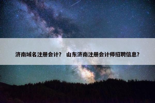 济南域名注册会计？ 山东济南注册会计师招聘信息？