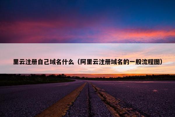 里云注册自己域名什么（阿里云注册域名的一般流程图）