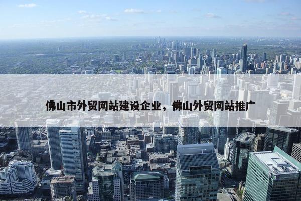 佛山市外贸网站建设企业，佛山外贸网站推广
