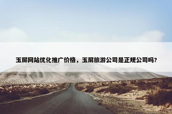 玉屏网站优化推广价格，玉屏旅游公司是正规公司吗?
