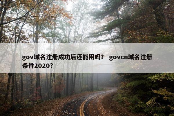 gov域名注册成功后还能用吗？ govcn域名注册条件2020？