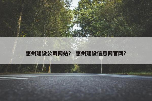 惠州建设公司网站? 惠州建设信息网官网?