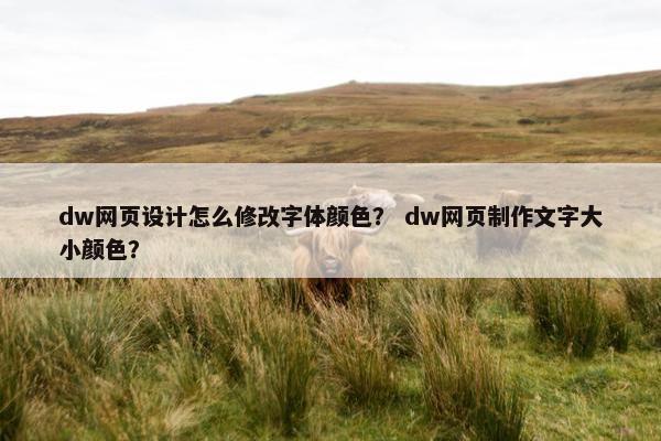 dw网页设计怎么修改字体颜色？ dw网页制作文字大小颜色？