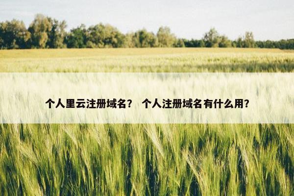 个人里云注册域名？ 个人注册域名有什么用？
