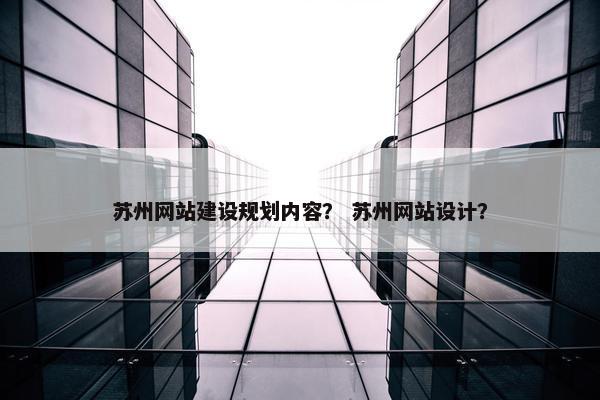 苏州网站建设规划内容？ 苏州网站设计？