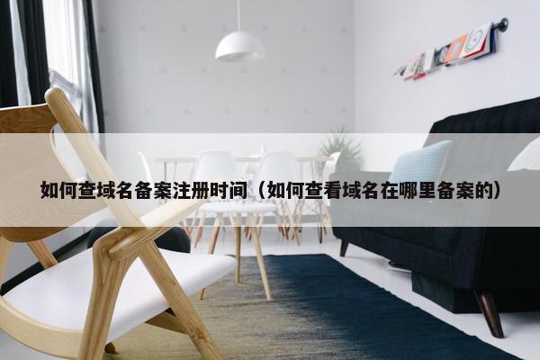 如何查域名备案注册时间（如何查看域名在哪里备案的）