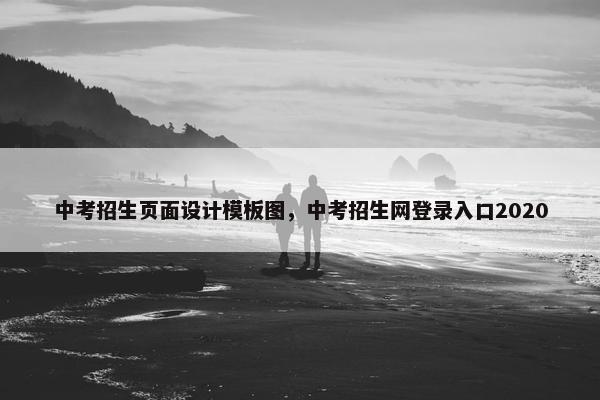 中考招生页面设计模板图，中考招生网登录入口2020