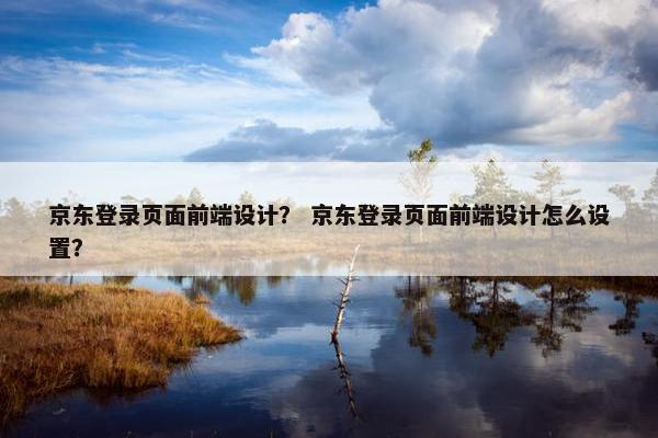 京东登录页面前端设计? 京东登录页面前端设计怎么设置?