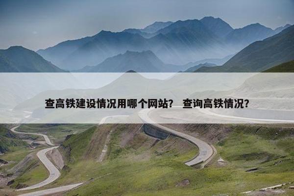查高铁建设情况用哪个网站? 查询高铁情况?