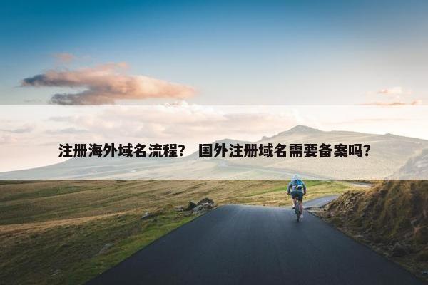 注册海外域名流程？ 国外注册域名需要备案吗？