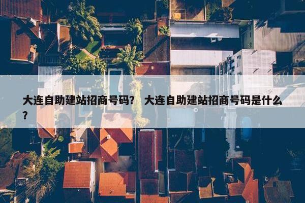 大连自助建站招商号码？ 大连自助建站招商号码是什么？