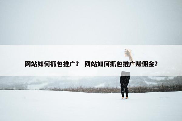 网站如何抓包推广？ 网站如何抓包推广赚佣金？