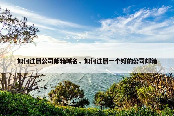 如何注册公司邮箱域名,如何注册一个好的公司邮箱