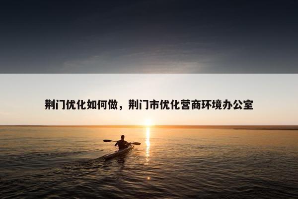 荆门优化如何做,荆门市优化营商环境办公室 荆门优化如何做,荆门市优化营商环境办公室