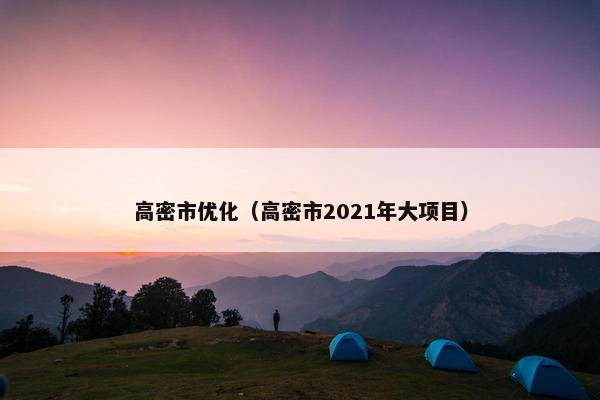 高密市优化(高密市2021年大项目) 高密市优化(高密市2021年大项目)