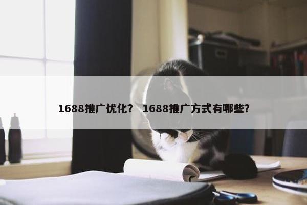 1688推广优化？ 1688推广方式有哪些？