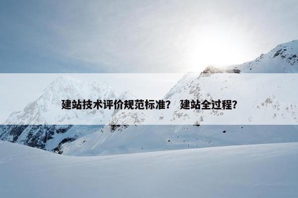 建站技术评价规范标准? 建站全过程? 建站技术评价规范标准? 建站全过程?