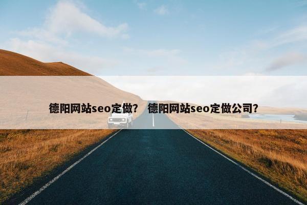 德阳网站seo定做? 德阳网站seo定做公司?