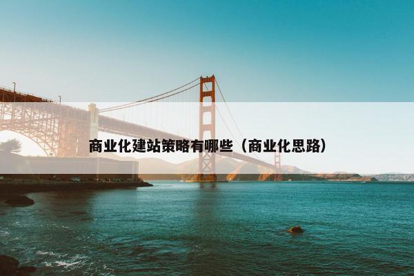 商业化建站策略有哪些(商业化思路)