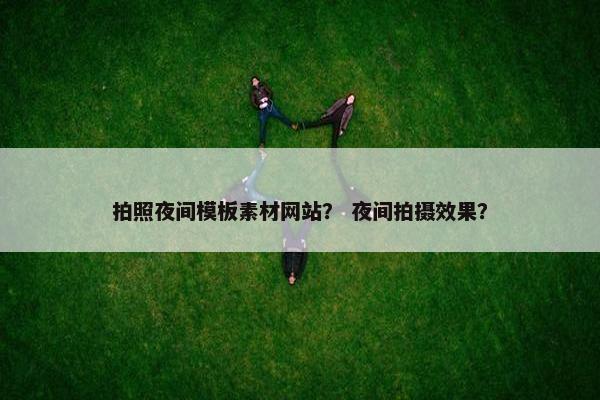 拍照夜间模板素材网站? 夜间拍摄效果?
