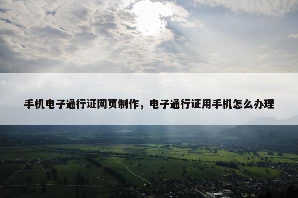 手机电子通行证网页制作，电子通行证用手机怎么办理