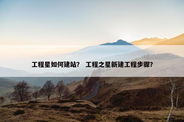 工程星如何建站？ 工程之星新建工程步骤？