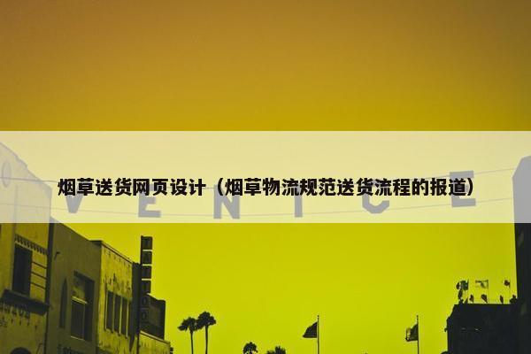 烟草送货网页设计(烟草物流规范送货流程的报道)