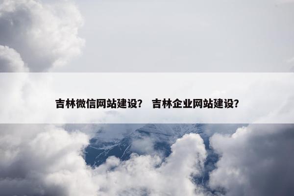 吉林微信网站建设? 吉林企业网站建设?
