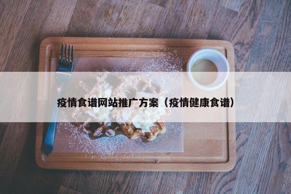 疫情食谱网站推广方案(疫情健康食谱)