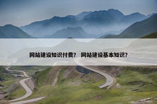 网站建设知识付费? 网站建设基本知识?