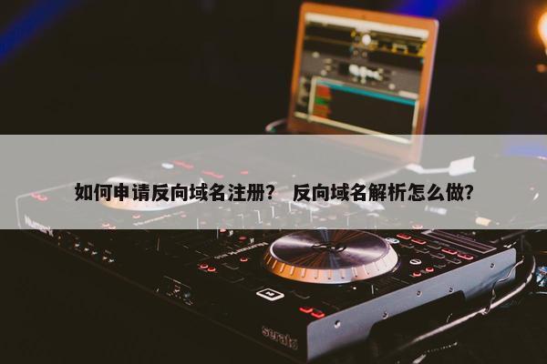 如何申请反向域名注册? 反向域名解析怎么做?