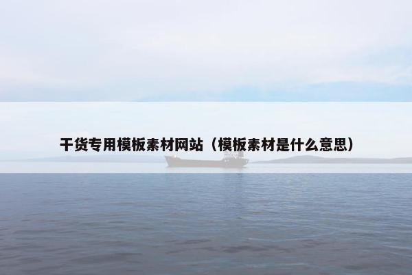 干货专用模板素材网站（模板素材是什么意思）